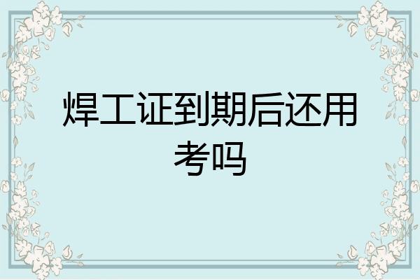 焊工证到期后还用考吗