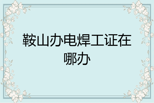 鞍山办电焊工证在哪办