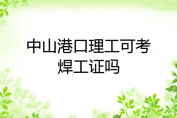 中山港口理工可考焊工证吗