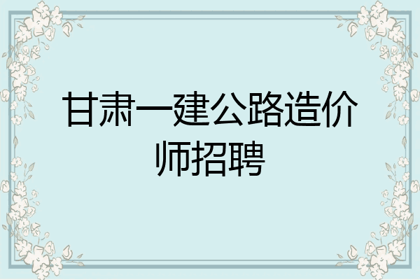 甘肃一建公路造价师招聘