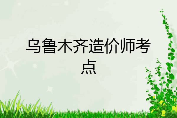 乌鲁木齐造价师考点