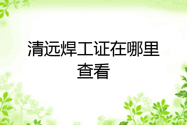 清远焊工证在哪里查看