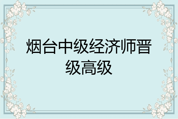 烟台中级经济师晋级高级