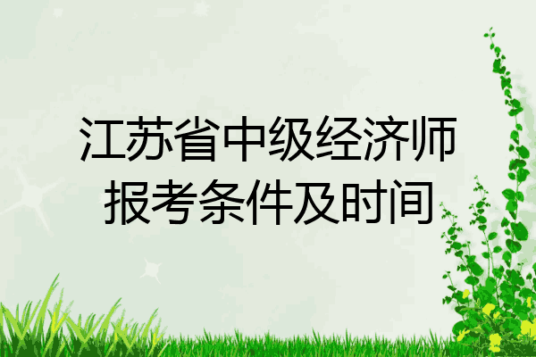 江苏省中级经济师报考条件及时间