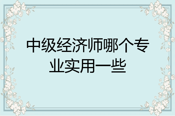 中级经济师哪个专业实用一些