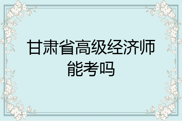 甘肃省高级经济师能考吗