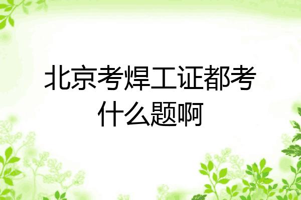 北京考焊工证都考什么题啊