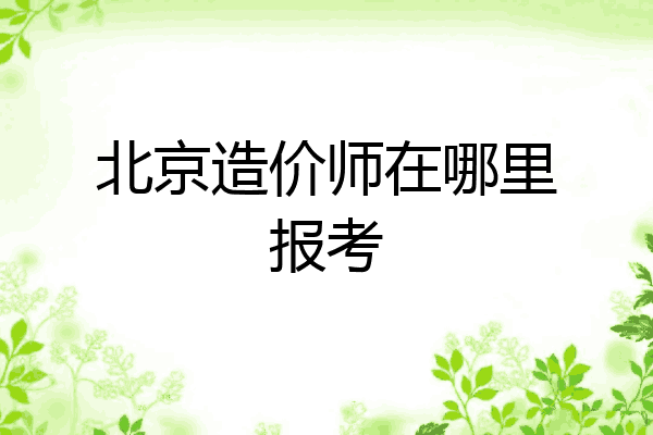 北京造价师在哪里报考