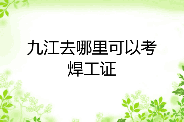 九江去哪里可以考焊工证