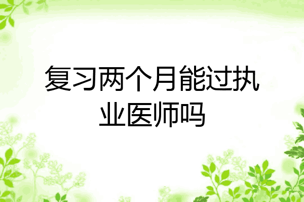 复习两个月能过执业医师吗