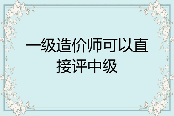 一级造价师可以直接评中级