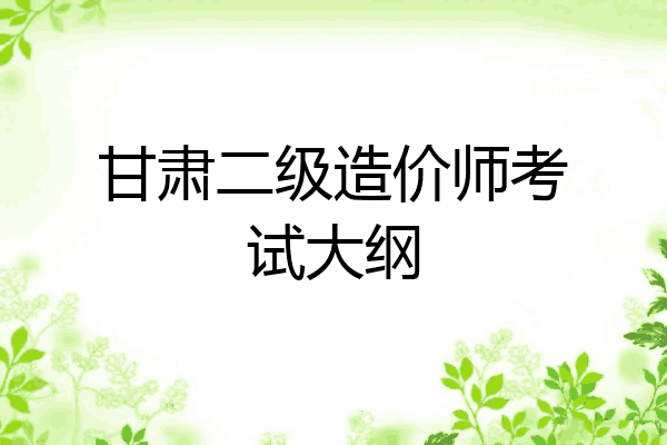 甘肃二级造价师考试大纲