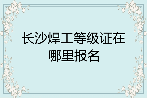 长沙焊工等级证在哪里报名