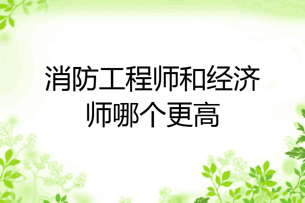 消防工程师和经济师哪个更高