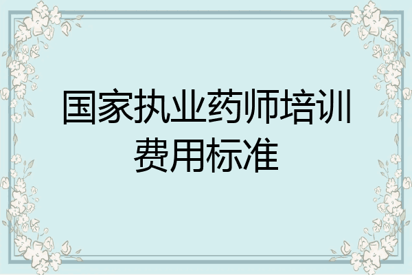 国家执业药师培训费用标准