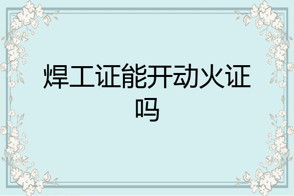 焊工证能开动火证吗