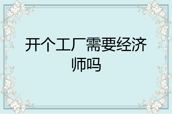 开个工厂需要经济师吗