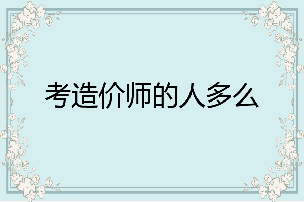 考造价师的人多么