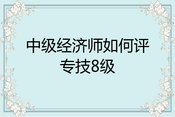 中级经济师如何评专技8级