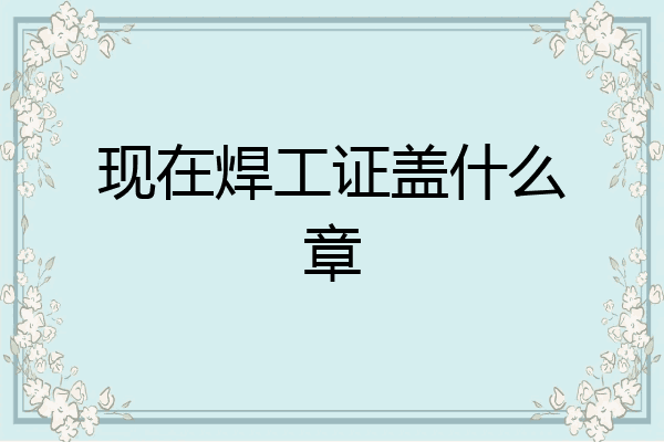 现在焊工证盖什么章
