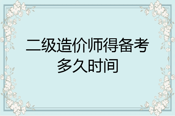 二级造价师得备考多久时间