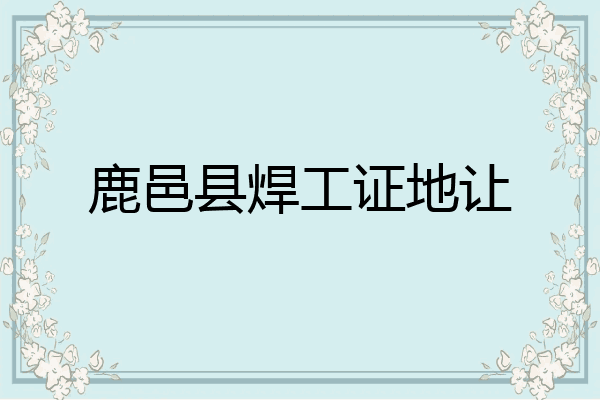 鹿邑县焊工证地让