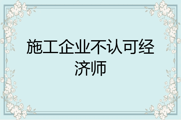 施工企业不认可经济师