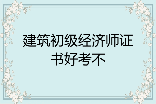 建筑初级经济师证书好考不