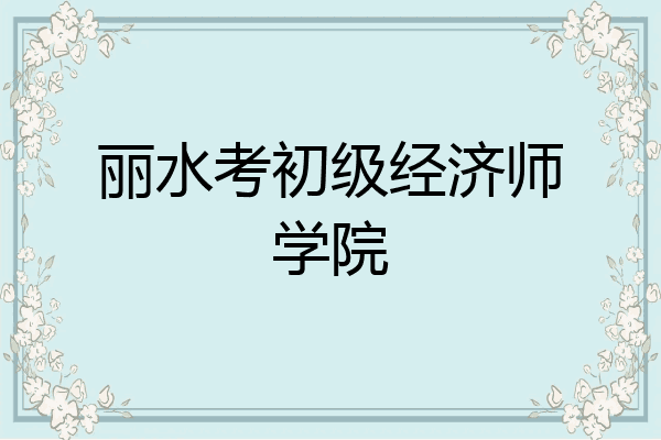 丽水考初级经济师学院