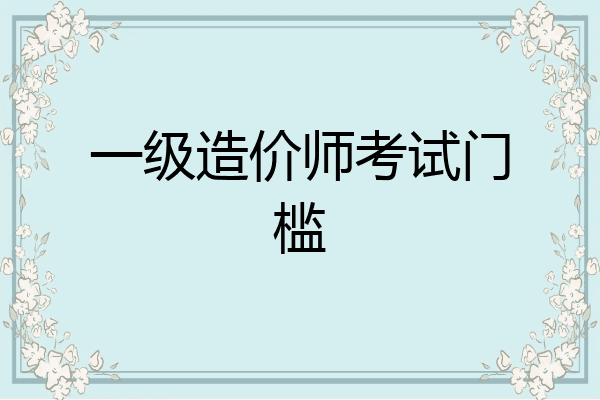 一级造价师考试门槛