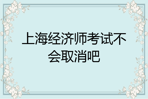 上海经济师考试不会取消吧