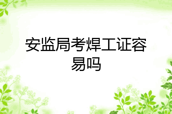 安监局考焊工证容易吗
