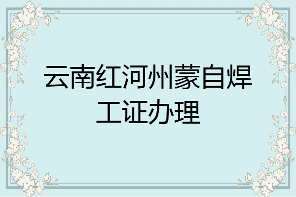 云南红河州蒙自焊工证办理