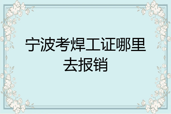 宁波考焊工证哪里去报销