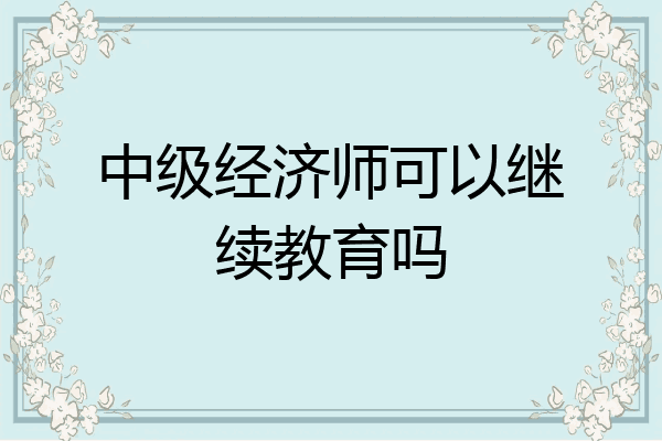 中级经济师可以继续教育吗