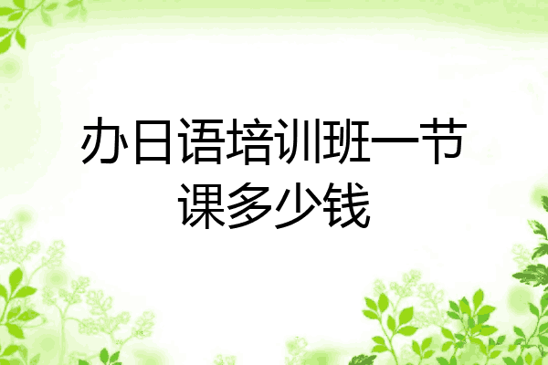 办日语培训班一节课多少钱