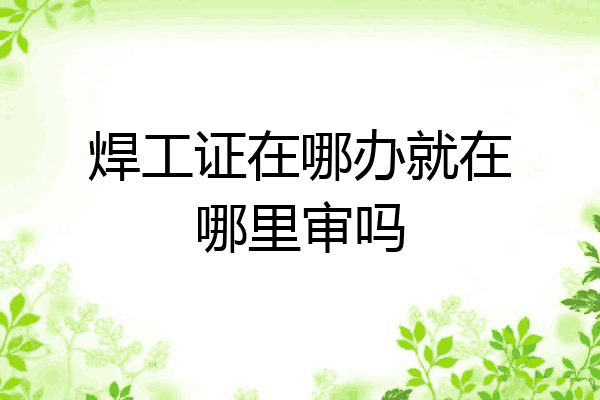 焊工证在哪办就在哪里审吗