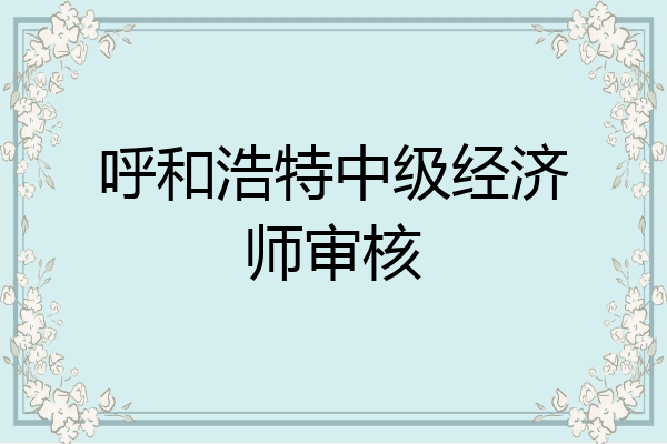 呼和浩特中级经济师审核