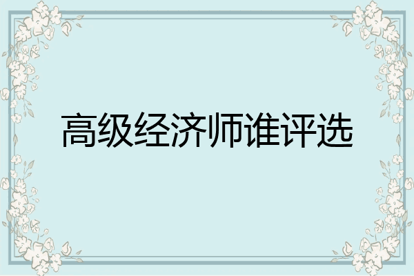 高级经济师谁评选