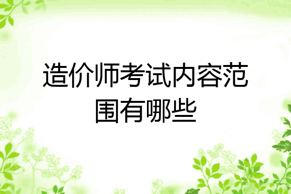 造价师考试内容范围有哪些