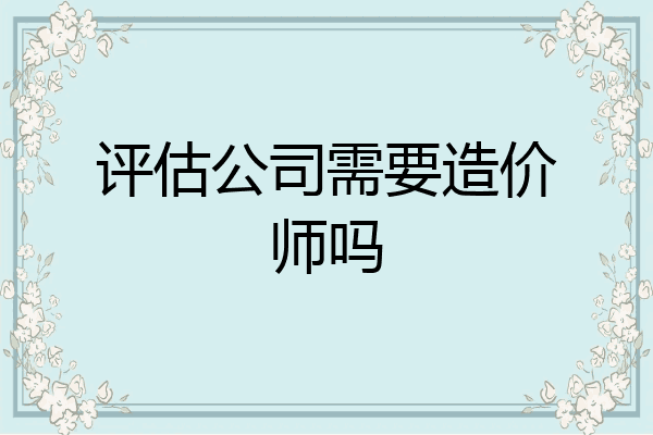 评估公司需要造价师吗