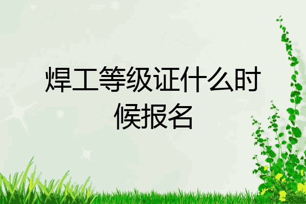 焊工等级证什么时候报名