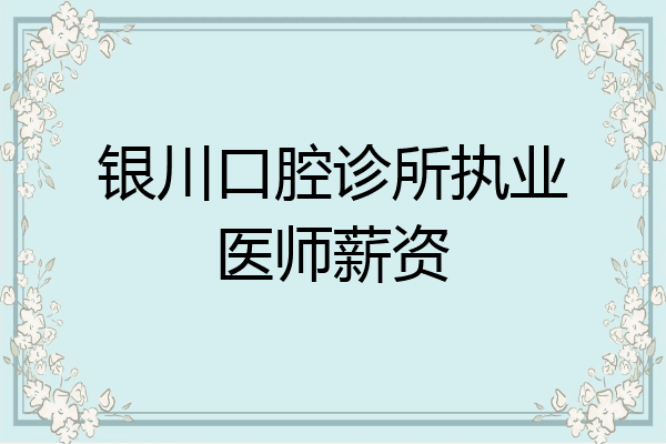 银川口腔诊所执业医师薪资