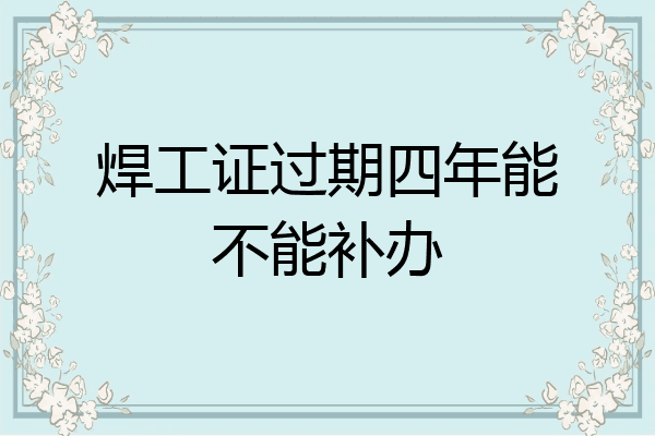 焊工证过期四年能不能补办
