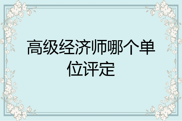 高级经济师哪个单位评定