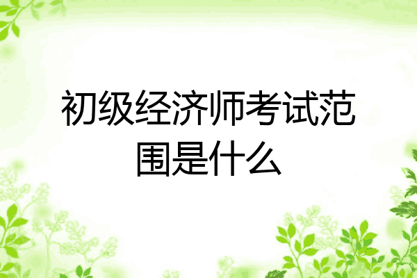 初级经济师考试范围是什么