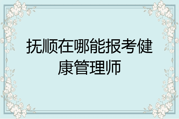抚顺在哪能报考健康管理师