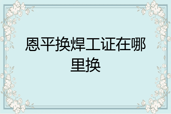 恩平换焊工证在哪里换