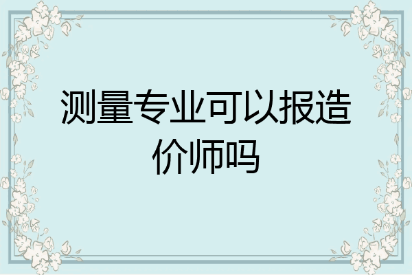 测量专业可以报造价师吗