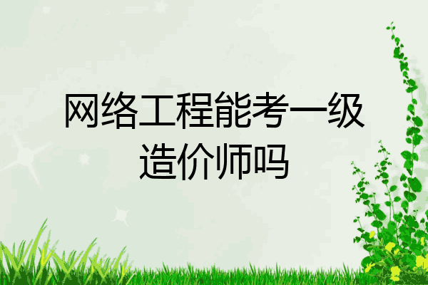 网络工程能考一级造价师吗